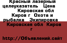 Красный лазерный целеуказатель › Цена ­ 2 500 - Кировская обл., Киров г. Охота и рыбалка » Экипировка   . Кировская обл.,Киров г.